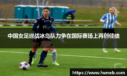 中国女足迎战冰岛队力争在国际赛场上再创佳绩