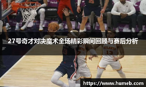 27号奇才对决魔术全场精彩瞬间回顾与赛后分析