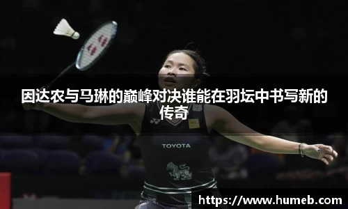 因达农与马琳的巅峰对决谁能在羽坛中书写新的传奇