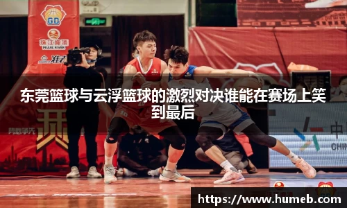 东莞篮球与云浮篮球的激烈对决谁能在赛场上笑到最后