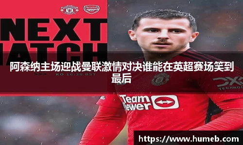 阿森纳主场迎战曼联激情对决谁能在英超赛场笑到最后