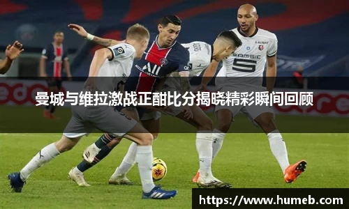 曼城与维拉激战正酣比分揭晓精彩瞬间回顾