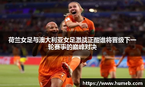 荷兰女足与澳大利亚女足激战正酣谁将晋级下一轮赛事的巅峰对决